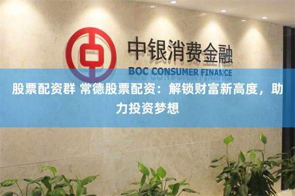 股票配资群 常德股票配资：解锁财富新高度，助力投资梦想