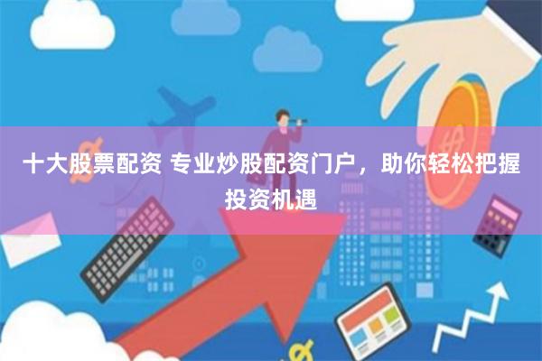 十大股票配资 专业炒股配资门户，助你轻松把握投资机遇