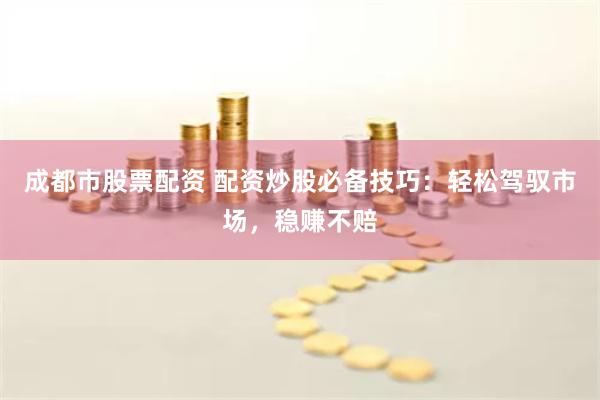 成都市股票配资 配资炒股必备技巧：轻松驾驭市场，稳赚不赔
