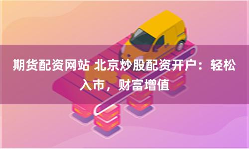 期货配资网站 北京炒股配资开户：轻松入市，财富增值