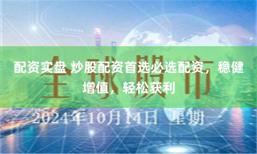 配资实盘 炒股配资首选必选配资，稳健增值，轻松获利