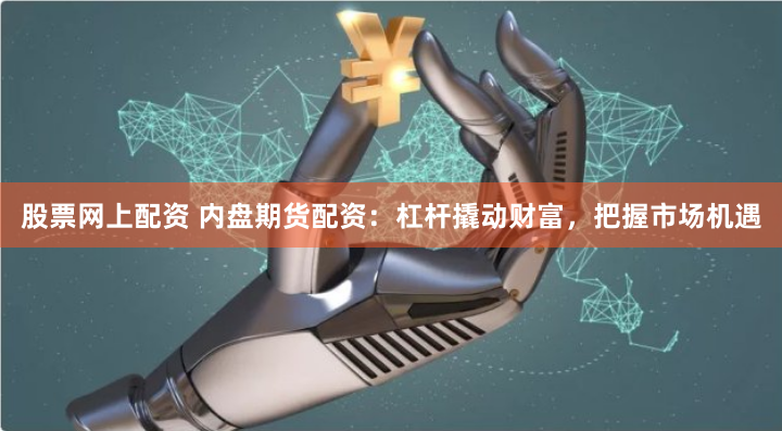 股票网上配资 内盘期货配资：杠杆撬动财富，把握市场机遇