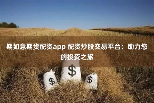 期如意期货配资app 配资炒股交易平台：助力您的投资之旅