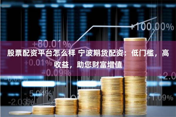 股票配资平台怎么样 宁波期货配资：低门槛，高收益，助您财富增值