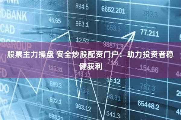 股票主力操盘 安全炒股配资门户：助力投资者稳健获利