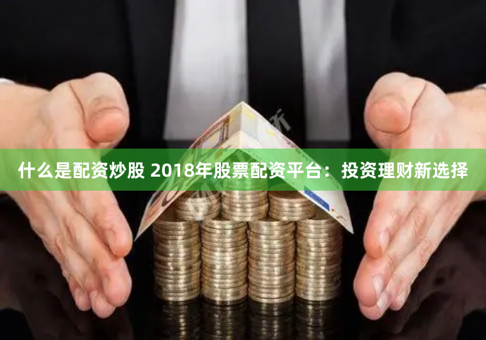 什么是配资炒股 2018年股票配资平台：投资理财新选择