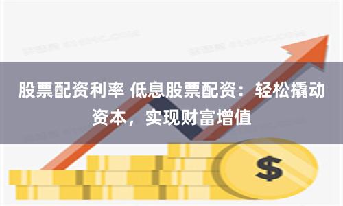 股票配资利率 低息股票配资：轻松撬动资本，实现财富增值