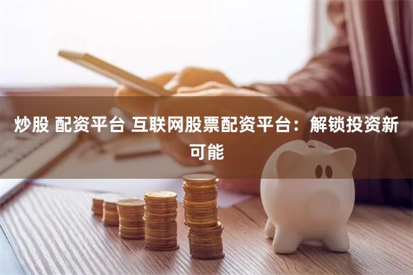 炒股 配资平台 互联网股票配资平台：解锁投资新可能