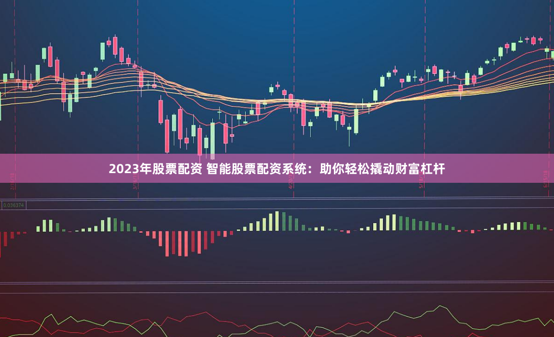 2023年股票配资 智能股票配资系统：助你轻松撬动财富杠杆