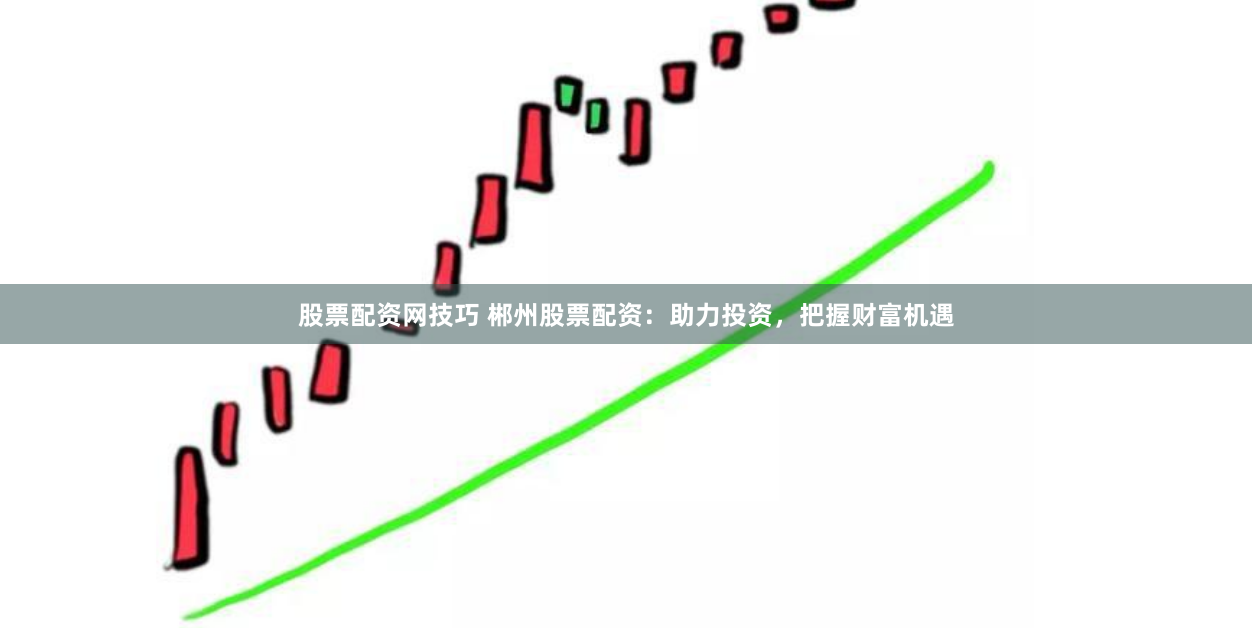 股票配资网技巧 郴州股票配资：助力投资，把握财富机遇
