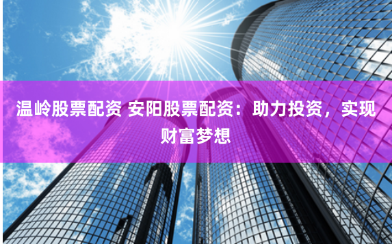 温岭股票配资 安阳股票配资：助力投资，实现财富梦想