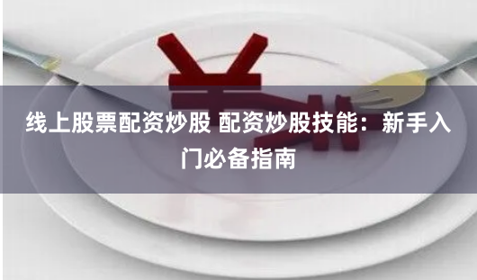 线上股票配资炒股 配资炒股技能：新手入门必备指南