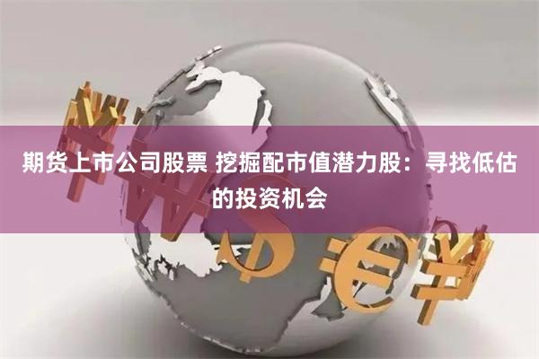 期货上市公司股票 挖掘配市值潜力股：寻找低估的投资机会