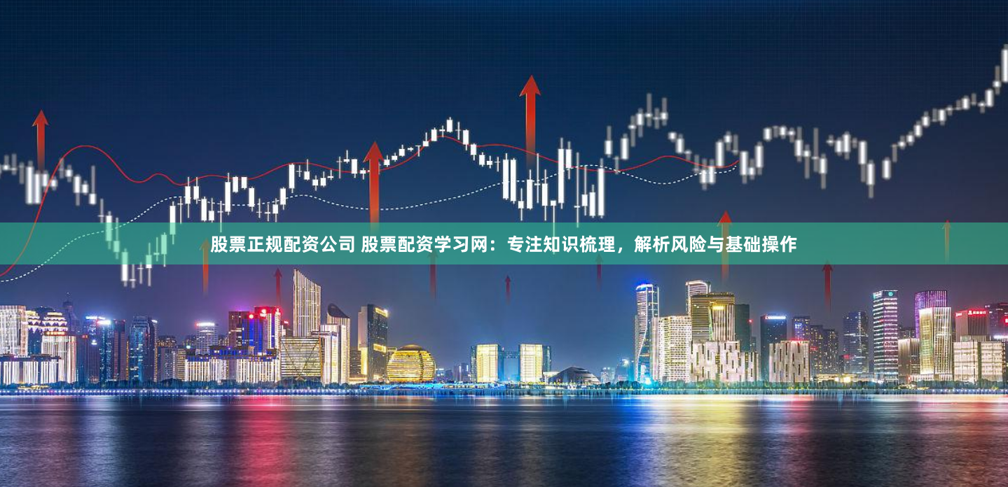 股票正规配资公司 股票配资学习网：专注知识梳理，解析风险与基础操作