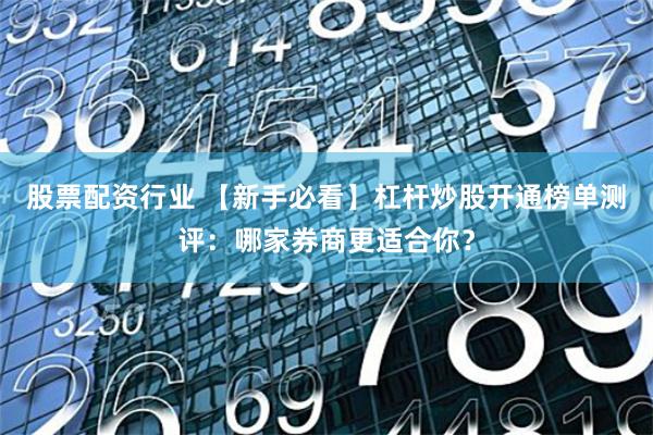 股票配资行业 【新手必看】杠杆炒股开通榜单测评：哪家券商更适合你？