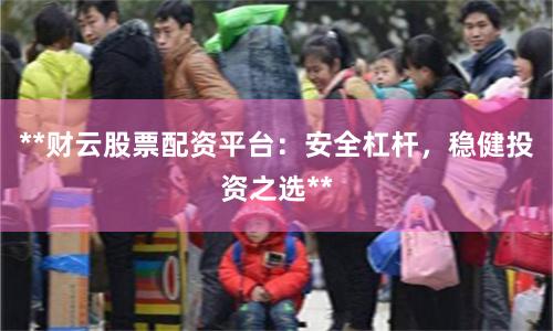 **财云股票配资平台：安全杠杆，稳健投资之选**