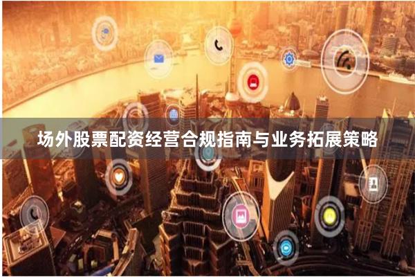 场外股票配资经营合规指南与业务拓展策略