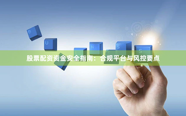 股票配资资金安全指南:合规平台与风控要点