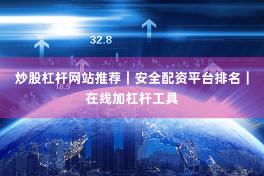 炒股杠杆网站推荐|安全配资平台排名|在线加杠杆工具