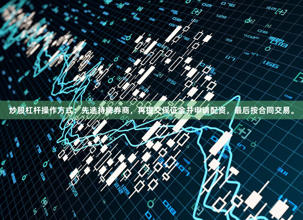 炒股杠杆操作方式：先选持牌券商，再提交保证金并申请配资，最后按合同交易。