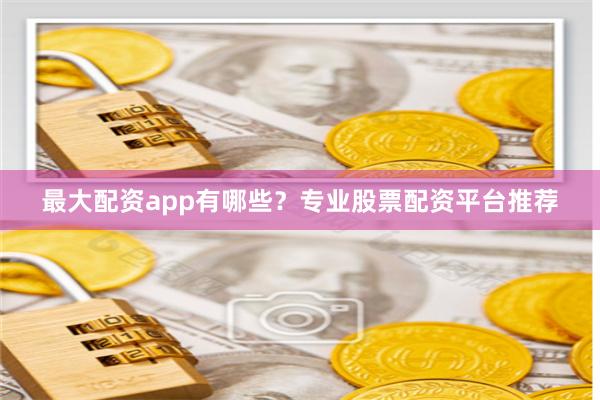 最大配资app有哪些？专业股票配资平台推荐