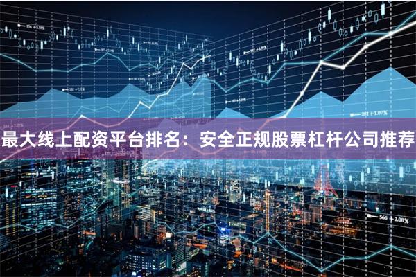 最大线上配资平台排名：安全正规股票杠杆公司推荐