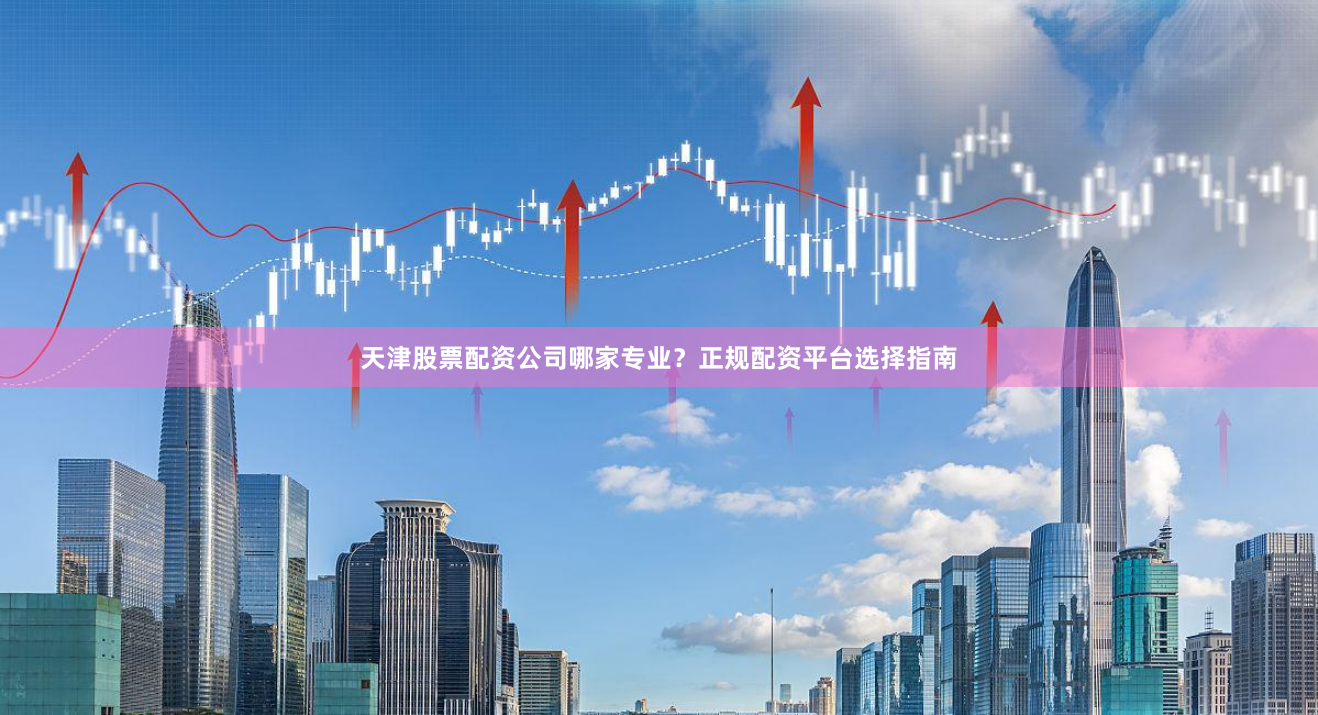 天津股票配资公司哪家专业？正规配资平台选择指南