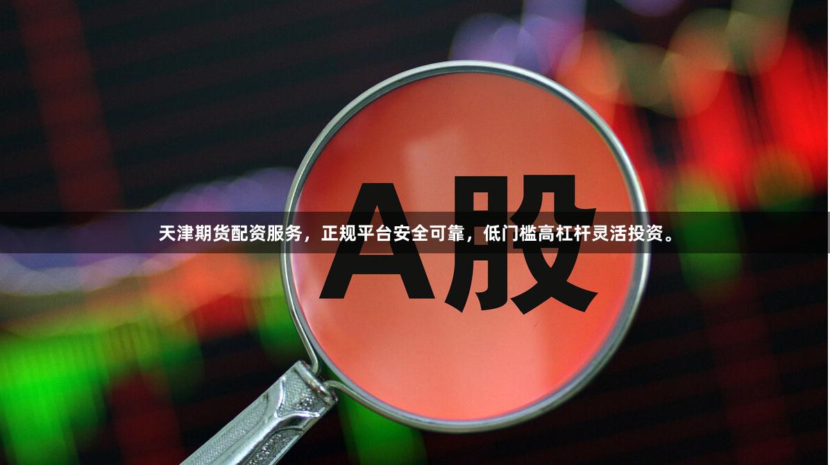 天津期货配资服务，正规平台安全可靠，低门槛高杠杆灵活投资。