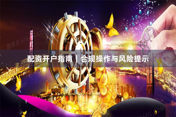 配资开户指南｜合规操作与风险提示