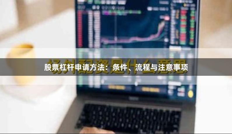 股票杠杆申请方法：条件、流程与注意事项