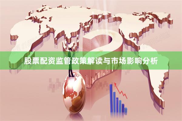 股票配资监管政策解读与市场影响分析