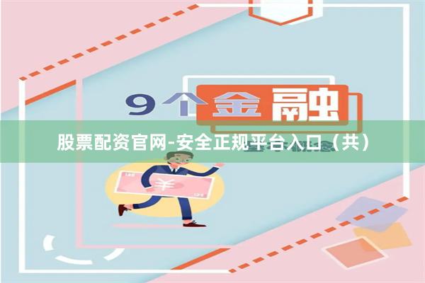 股票配资官网-安全正规平台入口（共）