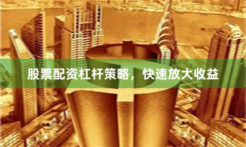股票配资杠杆策略，快速放大收益