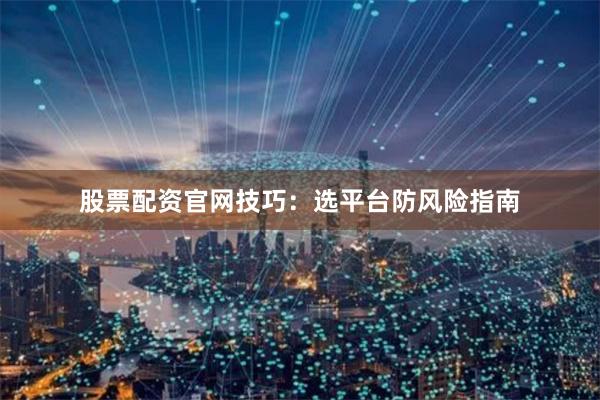 股票配资官网技巧：选平台防风险指南