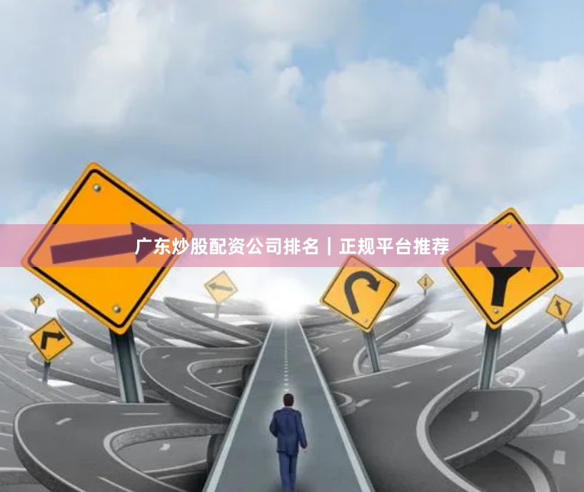 广东炒股配资公司排名｜正规平台推荐