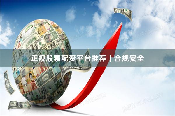 正规股票配资平台推荐｜合规安全