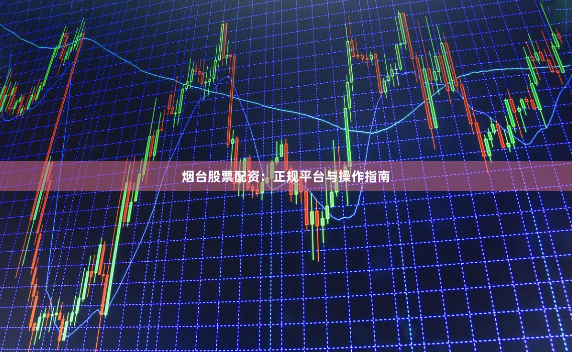 烟台股票配资：正规平台与操作指南