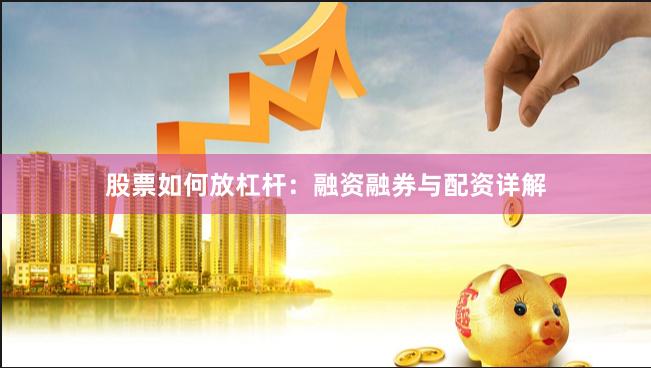 股票如何放杠杆：融资融券与配资详解