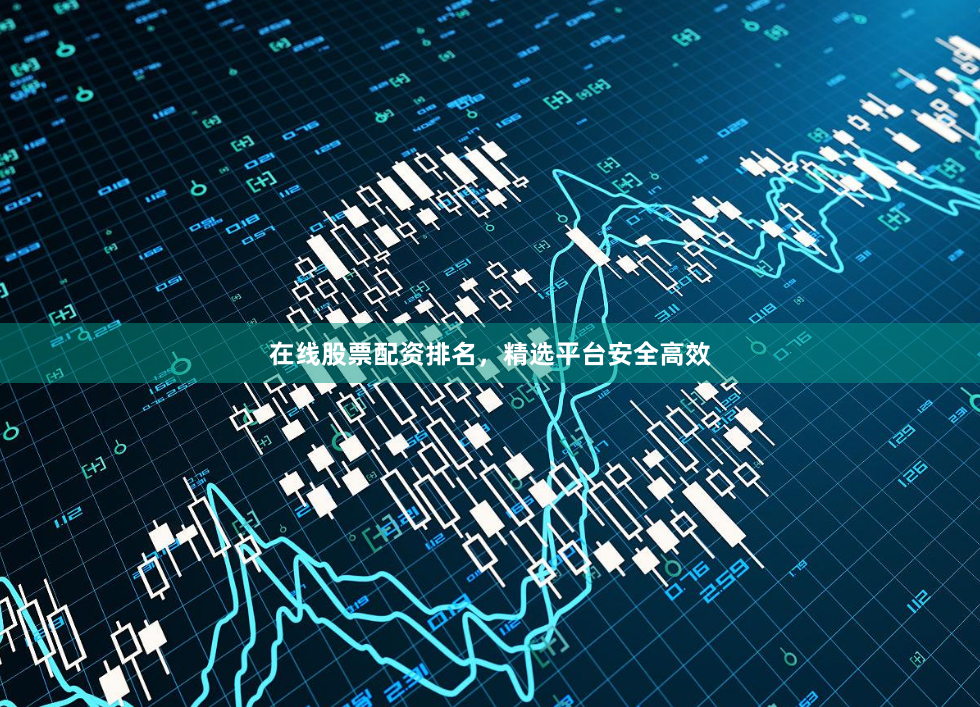 在线股票配资排名，精选平台安全高效