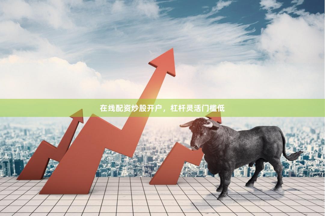 在线配资炒股开户，杠杆灵活门槛低