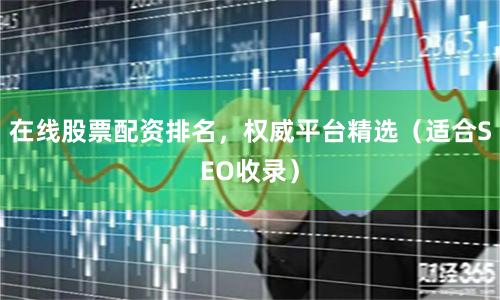 在线股票配资排名，权威平台精选（适合SEO收录）