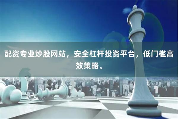 配资专业炒股网站，安全杠杆投资平台，低门槛高效策略。