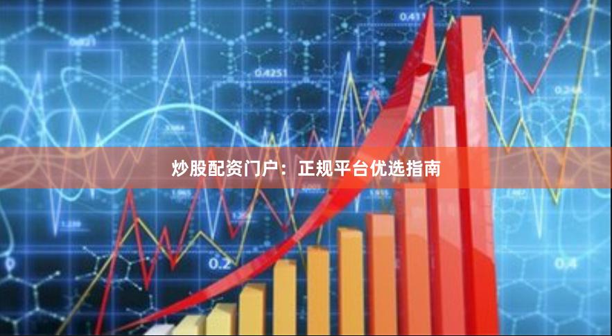 炒股配资门户：正规平台优选指南