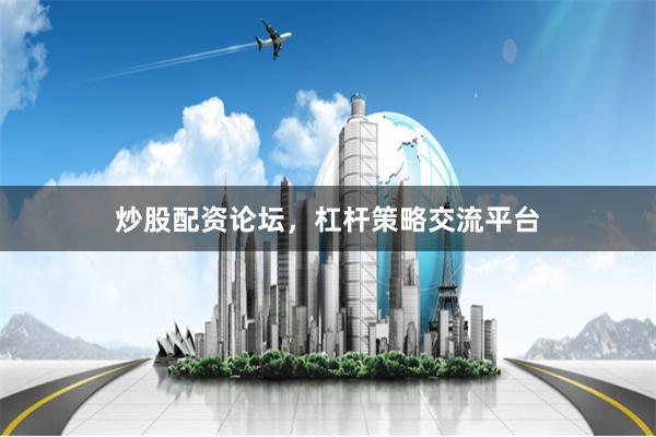 炒股配资论坛，杠杆策略交流平台