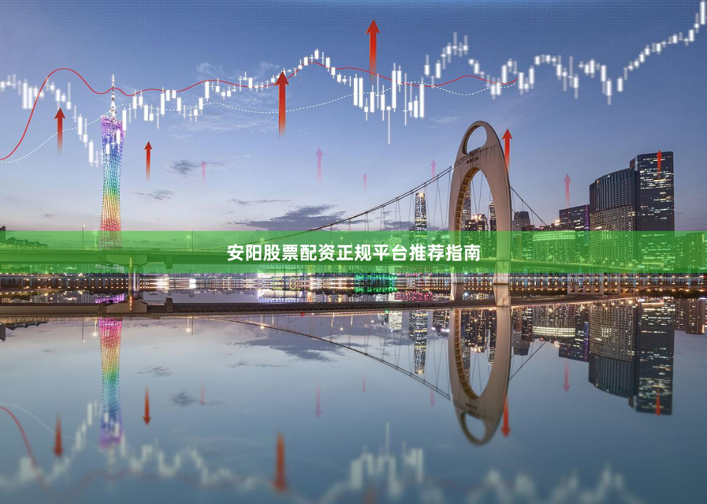 安阳股票配资正规平台推荐指南