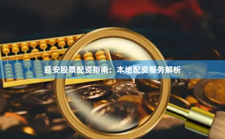 延安股票配资指南：本地配资服务解析