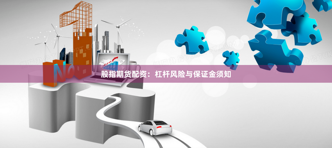 股指期货配资：杠杆风险与保证金须知