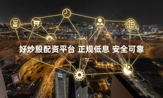 好炒股配资平台 正规低息 安全可靠