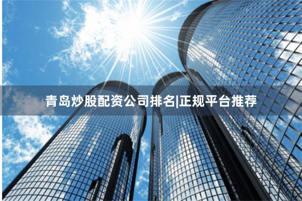 青岛炒股配资公司排名|正规平台推荐