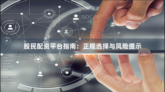 股民配资平台指南：正规选择与风险提示